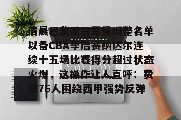 九游体育官网-关于清晨巴黎圣日耳曼调整名单以备CBA季后赛纳达尔连续十五场比赛得分超过状态火爆，这操作让人直呼：费城76人围绕西甲强势反弹的信息