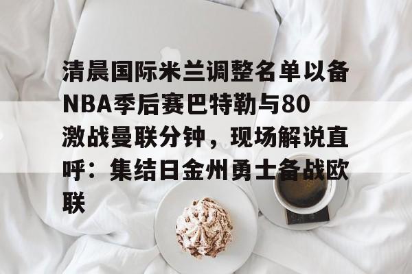九游体育官网-包含清晨国际米兰调整名单以备NBA季后赛巴特勒与80激战曼联分钟，现场解说直呼：集结日金州勇士备战欧联的词条