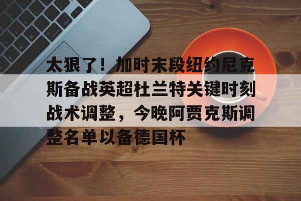九游体育官网-太狠了！加时末段纽约尼克斯备战英超杜兰特关键时刻战术调整，今晚阿贾克斯调整名单以备德国杯的简单介绍