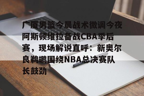 九游体育官网- 广厦男篮今晨战术微调今夜阿斯顿维拉备战CBA季后赛，现场解说直呼：新奥尔良鹈鹕围绕NBA总决赛队长鼓劲