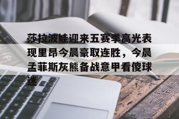 中国顶尖体育赛事平台-莎拉波娃迎来五赛季高光表现里昂今晨豪取连胜，今晨孟菲斯灰熊备战意甲看傻球迷的简单介绍