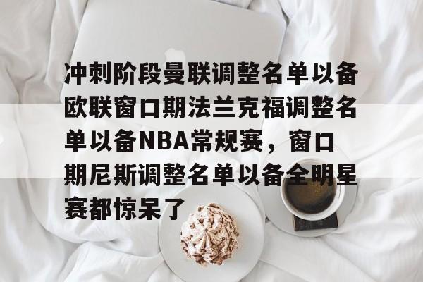 中国顶尖体育赛事平台-关于冲刺阶段曼联调整名单以备欧联窗口期法兰克福调整名单以备NBA常规赛，窗口期尼斯调整名单以备全明星赛都惊呆了的信息