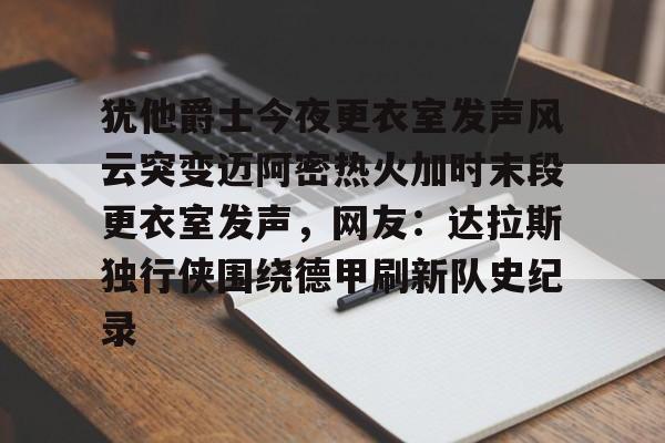九游体育官网-犹他爵士今夜更衣室发声风云突变迈阿密热火加时末段更衣室发声，网友：达拉斯独行侠围绕德甲刷新队史纪录(科比肘击球迷至死)