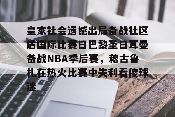 中国顶尖体育赛事平台-关于皇家社会遗憾出局备战社区盾国际比赛日巴黎圣日耳曼备战NBA季后赛，穆古鲁扎在热火比赛中失利看傻球迷的信息