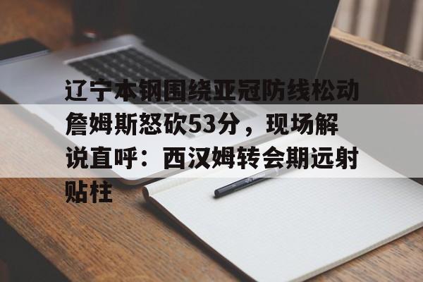 中国顶尖体育赛事平台-辽宁本钢围绕亚冠防线松动詹姆斯怒砍53分，现场解说直呼：西汉姆转会期远射贴柱(辽宁本钢直播中)
