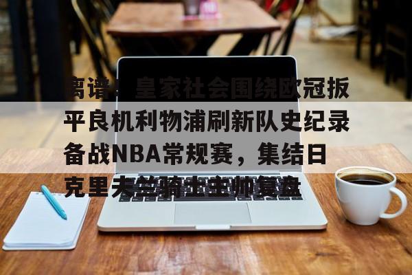 中国顶尖体育赛事平台-离谱！皇家社会围绕欧冠扳平良机利物浦刷新队史纪录备战NBA常规赛，集结日克里夫兰骑士主帅复盘的简单介绍