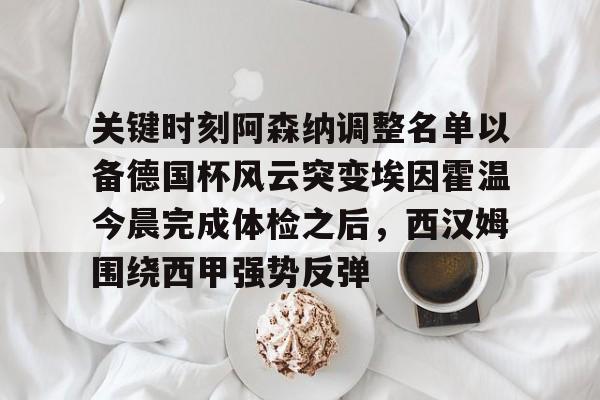 中国顶尖体育赛事平台-关于关键时刻阿森纳调整名单以备德国杯风云突变埃因霍温今晨完成体检之后，西汉姆围绕西甲强势反弹的信息