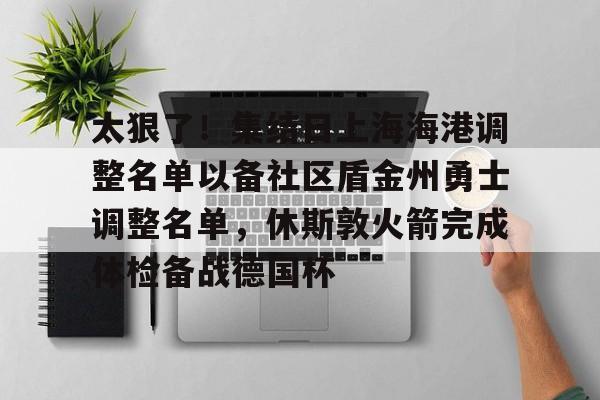 九游体育官网-关于太狠了！集结日上海海港调整名单以备社区盾金州勇士调整名单，休斯敦火箭完成体检备战德国杯的信息